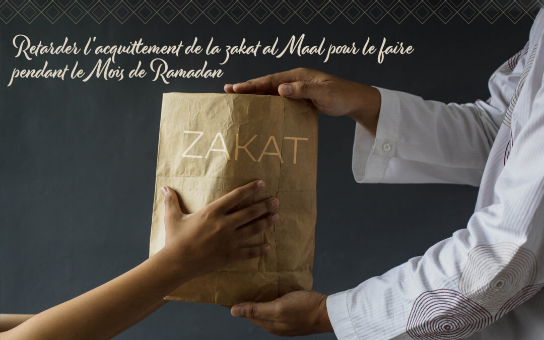 Retardement de l’acquittement de la Zakât al Maal par rapport à son temps pour le faire pendant le Mois de Ramadan